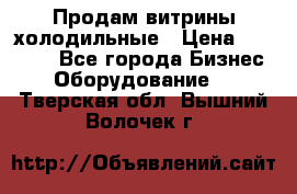 Продам витрины холодильные › Цена ­ 25 000 - Все города Бизнес » Оборудование   . Тверская обл.,Вышний Волочек г.